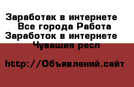 Заработак в интернете   - Все города Работа » Заработок в интернете   . Чувашия респ.